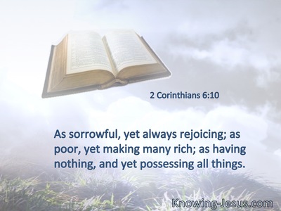 As sorrowful, yet always rejoicing; as poor, yet making many rich; as having nothing, and yet possessing all things.